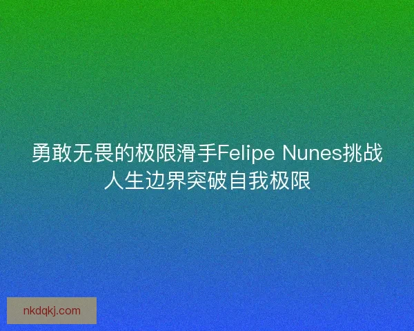 勇敢无畏的极限滑手Felipe Nunes挑战人生边界突破自我极限